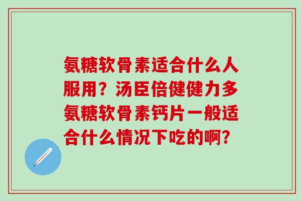 氨糖软骨素适合什么人服用?汤臣倍健健力多氨糖软骨素钙片一般适合什么情况下吃的啊? 氨糖软骨素适合什么人服用?汤臣倍健健力多氨糖软骨素钙片一般适合什么情况下吃的啊?