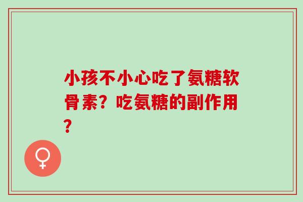 小孩不小心吃了氨糖软骨素？吃氨糖的副作用？
