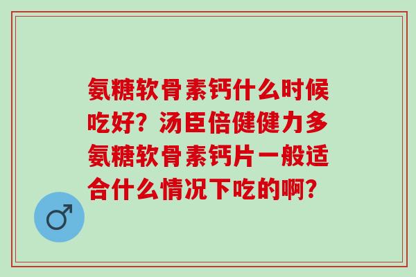 氨糖软骨素钙什么时候吃好？汤臣倍健健力多氨糖软骨素钙片一般适合什么情况下吃的啊？