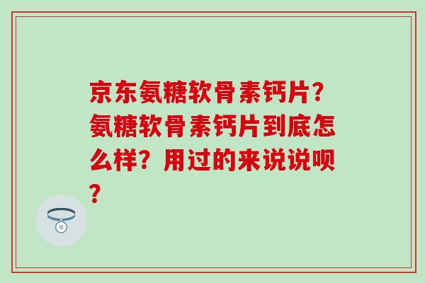 京东氨糖软骨素钙片？氨糖软骨素钙片到底怎么样？用过的来说说呗？