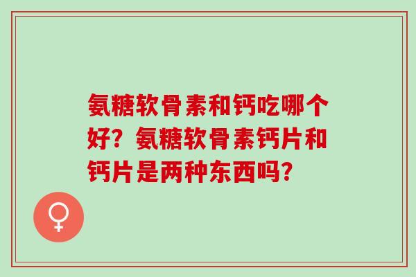 氨糖软骨素和钙吃哪个好？氨糖软骨素钙片和钙片是两种东西吗？