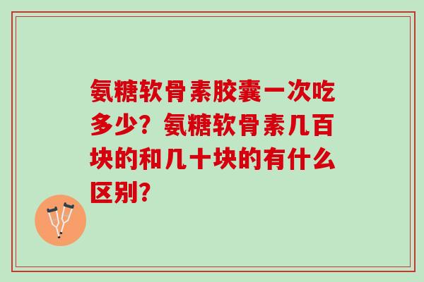 氨糖软骨素胶囊一次吃多少？氨糖软骨素几百块的和几十块的有什么区别？