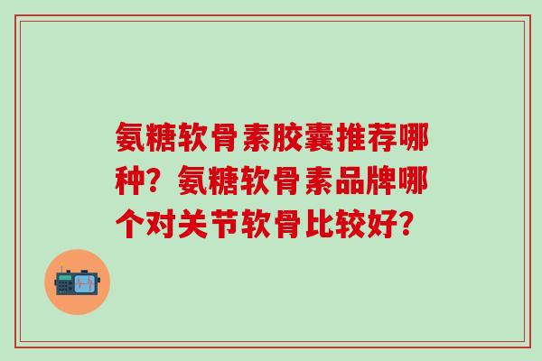 氨糖软骨素胶囊推荐哪种？氨糖软骨素品牌哪个对关节软骨比较好？