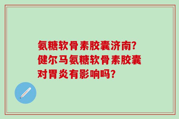 氨糖软骨素胶囊济南？健尔马氨糖软骨素胶囊对有影响吗？
