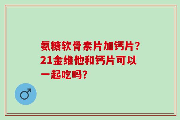 氨糖软骨素片加钙片？21金维他和钙片可以一起吃吗？