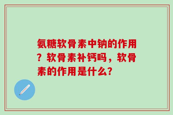 氨糖软骨素中钠的作用?软骨素补钙吗,软骨素的作用是什么? 氨糖软骨素中钠的作用?软骨素补钙吗,软骨素的作用是什么?