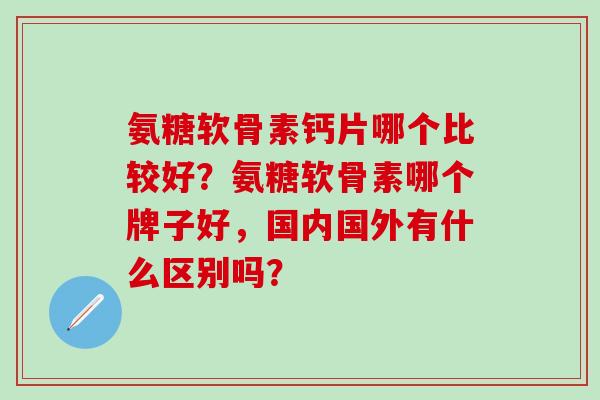 氨糖软骨素钙片哪个比较好?氨糖软骨素哪个牌子好,国内国外有什么区别吗? 氨糖软骨素钙片哪个比较好?氨糖软骨素哪个牌子好,国内国外有什么区别吗?