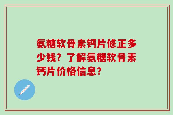 氨糖软骨素钙片修正多少钱？了解氨糖软骨素钙片价格信息？