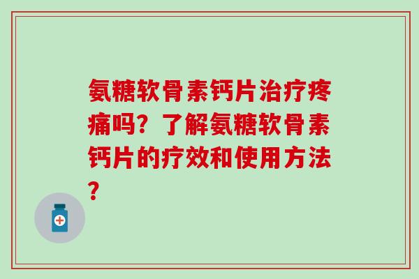 氨糖软骨素钙片吗？了解氨糖软骨素钙片的疗效和使用方法？