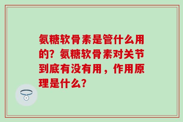 氨糖软骨素是管什么用的？氨糖软骨素对关节到底有没有用，作用原理是什么？