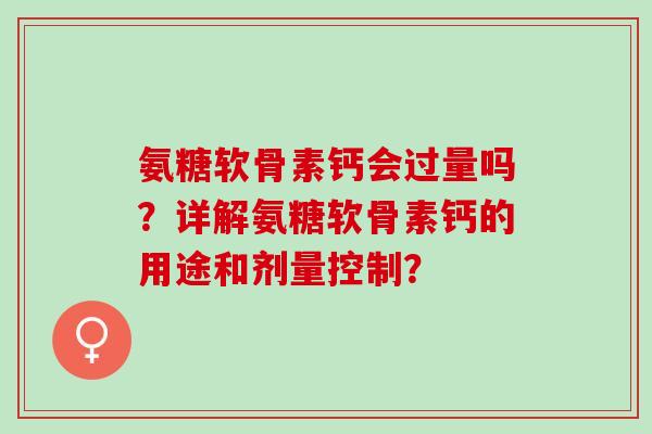 氨糖软骨素钙会过量吗？详解氨糖软骨素钙的用途和剂量控制？