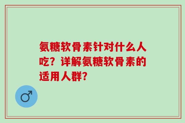 氨糖软骨素针对什么人吃？详解氨糖软骨素的适用人群？