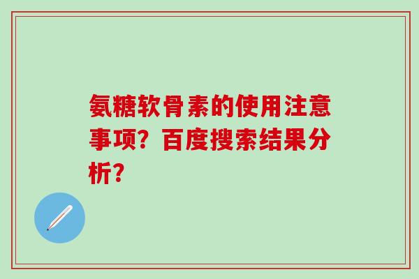 氨糖软骨素的使用注意事项?百度搜索结果分析? 氨糖软骨素的使用注意事项?百度搜索结果分析?
