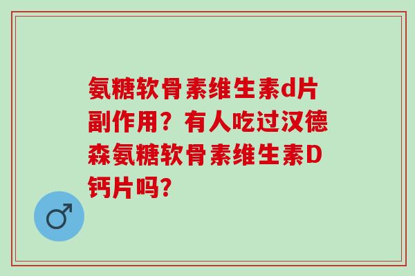 氨糖软骨素维生素d片副作用？有人吃过汉德森氨糖软骨素维生素D钙片吗？