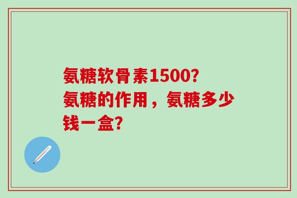 氨糖软骨素1500？氨糖的作用，氨糖多少钱一盒？