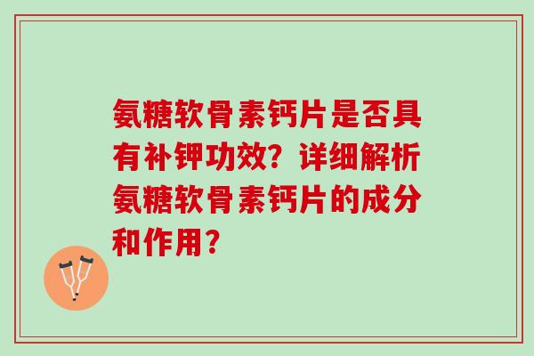 氨糖软骨素钙片是否具有补钾功效？详细解析氨糖软骨素钙片的成分和作用？