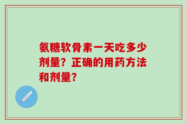 氨糖软骨素一天吃多少剂量？正确的用药方法和剂量？