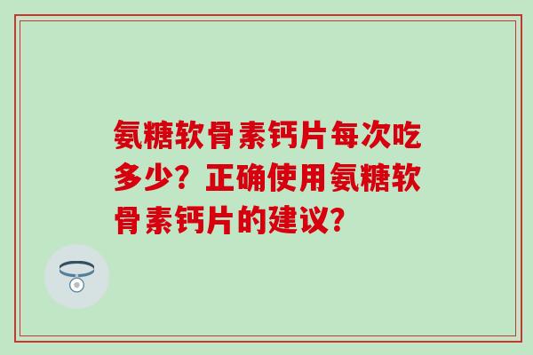 氨糖软骨素钙片每次吃多少？正确使用氨糖软骨素钙片的建议？