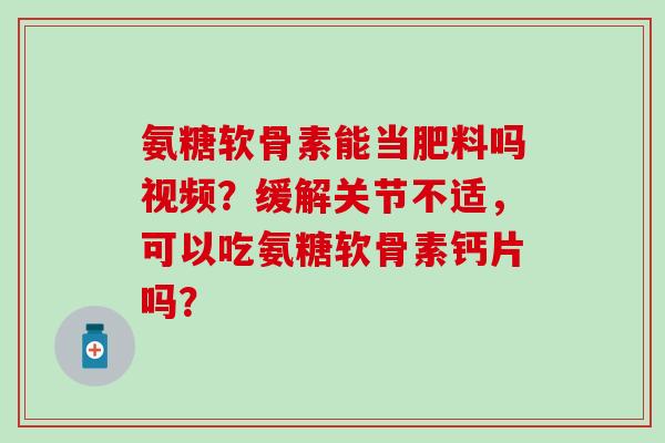 氨糖软骨素能当肥料吗视频?缓解关节不适,可以吃氨糖软骨素钙片吗? 氨糖软骨素能当肥料吗视频?缓解关节不适,可以吃氨糖软骨素钙片吗?