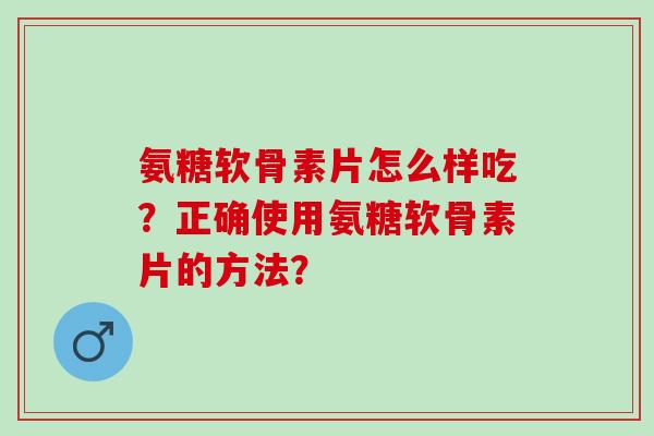 氨糖软骨素片怎么样吃？正确使用氨糖软骨素片的方法？