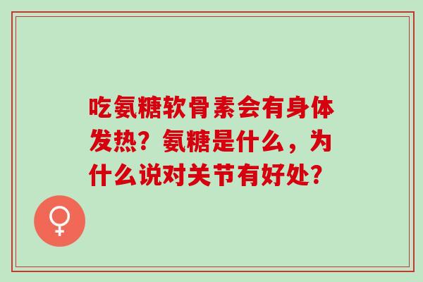 吃氨糖软骨素会有身体发热?氨糖是什么,为什么说对关节有好处? 吃氨糖软骨素会有身体发热?氨糖是什么,为什么说对关节有好处?