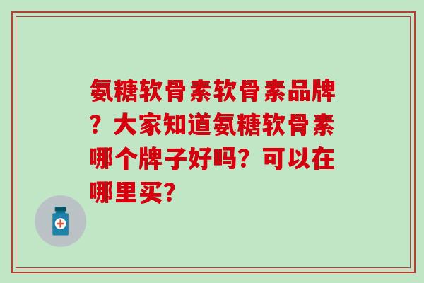氨糖软骨素软骨素品牌？大家知道氨糖软骨素哪个牌子好吗？可以在哪里买？