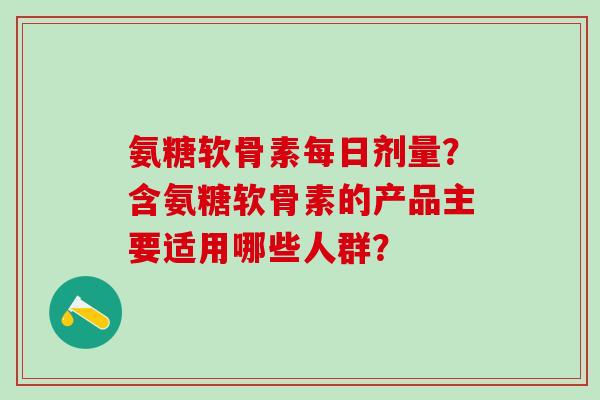 氨糖软骨素每日剂量？含氨糖软骨素的产品主要适用哪些人群？