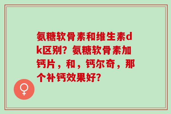 氨糖软骨素和维生素dk区别?氨糖软骨素加钙片,和,钙尔奇,那个补钙效果好? 氨糖软骨素和维生素dk区别?氨糖软骨素加钙片,和,钙尔奇,那个补钙效果好?
