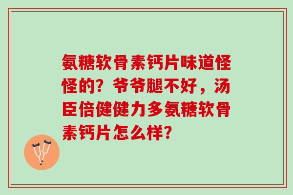 氨糖软骨素钙片味道怪怪的?爷爷腿不好,汤臣倍健健力多氨糖软骨素钙片怎么样? 氨糖软骨素钙片味道怪怪的?爷爷腿不好,汤臣倍健健力多氨糖软骨素钙片怎么样?