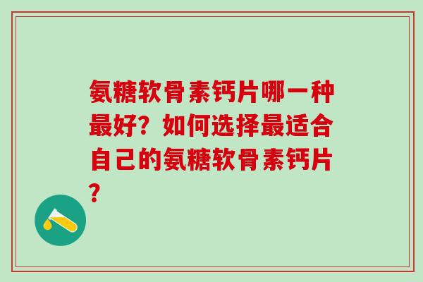 氨糖软骨素钙片哪一种最好？如何选择最适合自己的氨糖软骨素钙片？
