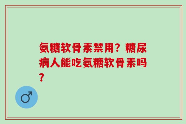 氨糖软骨素禁用？糖尿病人能吃氨糖软骨素吗？