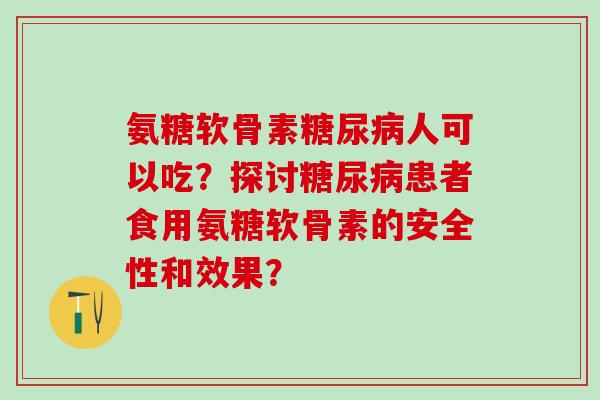 氨糖软骨素人可以吃?探讨患者食用氨糖软骨素的安全性和效果? 氨糖软骨素人可以吃?探讨患者食用氨糖软骨素的安全性和效果?
