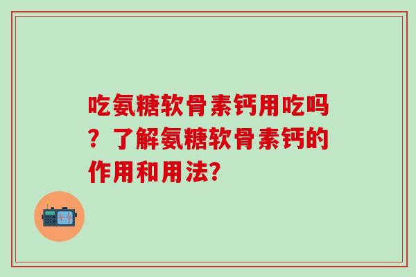 吃氨糖软骨素钙用吃吗?了解氨糖软骨素钙的作用和用法? 吃氨糖软骨素钙用吃吗?了解氨糖软骨素钙的作用和用法?