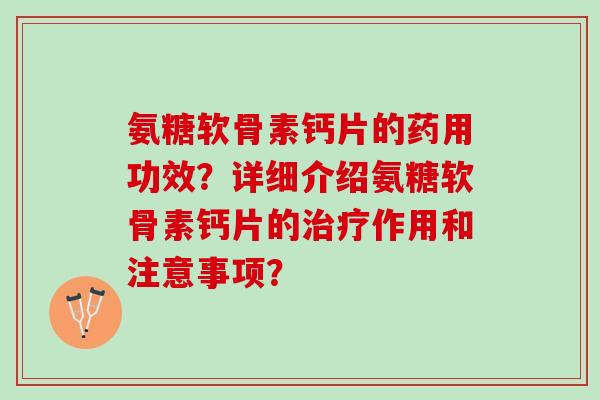 氨糖软骨素钙片的药用功效？详细介绍氨糖软骨素钙片的治疗作用和注意事项？