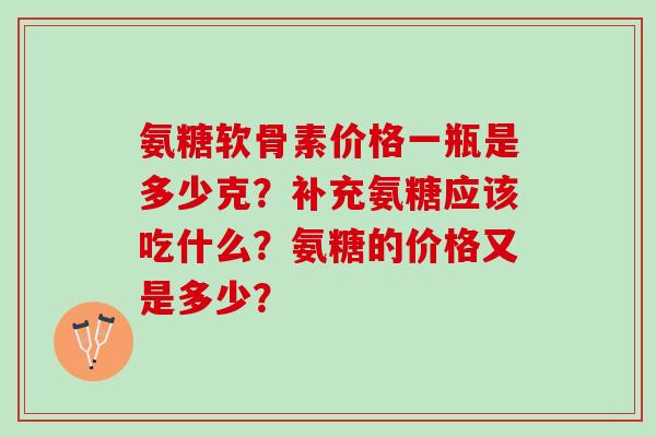 氨糖软骨素价格一瓶是多少克？补充氨糖应该吃什么？氨糖的价格又是多少？