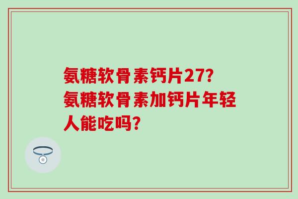 氨糖软骨素钙片27？氨糖软骨素加钙片年轻人能吃吗？