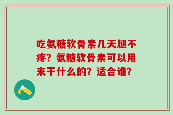 吃氨糖软骨素几天腿不疼？氨糖软骨素可以用来干什么的？适合谁？