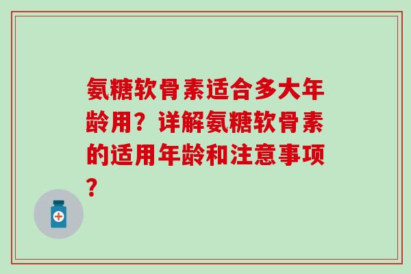 氨糖软骨素适合多大年龄用？详解氨糖软骨素的适用年龄和注意事项？