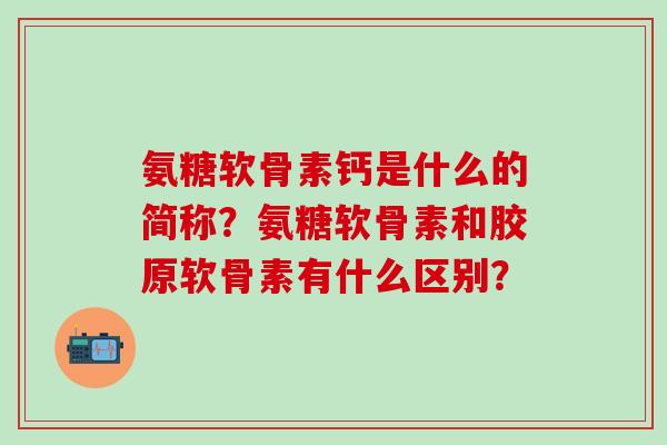 氨糖软骨素钙是什么的简称？氨糖软骨素和胶原软骨素有什么区别？