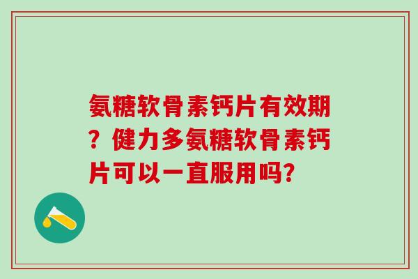 氨糖软骨素钙片有效期？健力多氨糖软骨素钙片可以一直服用吗？