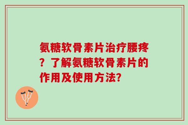 氨糖软骨素片腰疼？了解氨糖软骨素片的作用及使用方法？