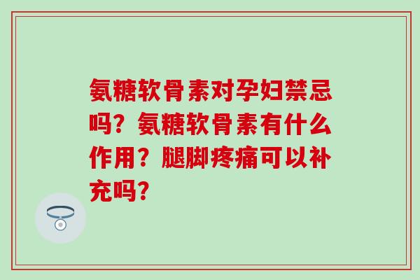 氨糖软骨素对孕妇禁忌吗？氨糖软骨素有什么作用？腿脚可以补充吗？