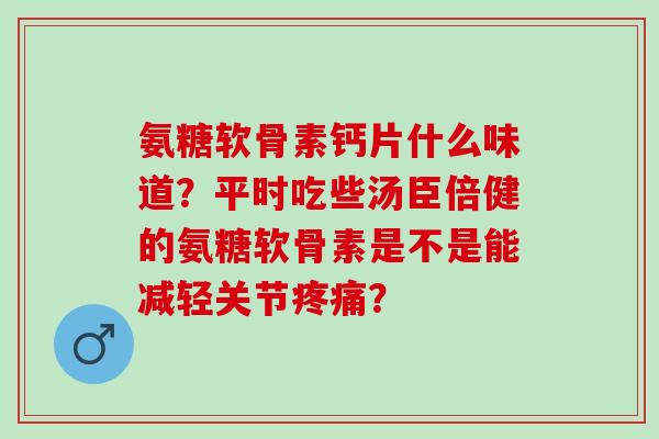 氨糖软骨素钙片什么味道？平时吃些汤臣倍健的氨糖软骨素是不是能减轻关节？