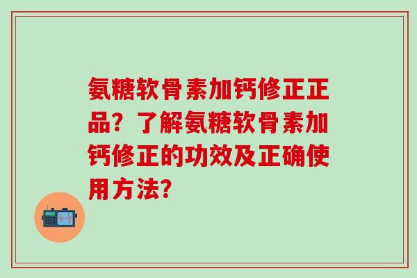 氨糖软骨素加钙修正正品？了解氨糖软骨素加钙修正的功效及正确使用方法？