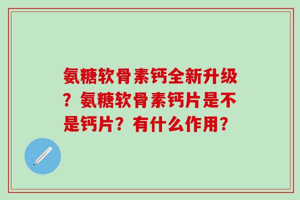 氨糖软骨素钙全新升级？氨糖软骨素钙片是不是钙片？有什么作用？