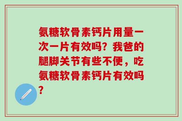 氨糖软骨素钙片用量一次一片有效吗？我爸的腿脚关节有些不便，吃氨糖软骨素钙片有效吗？