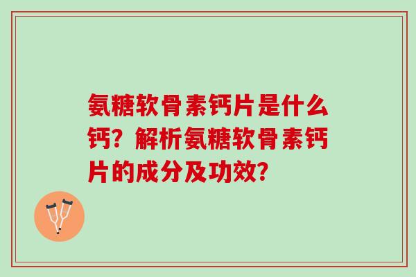 氨糖软骨素钙片是什么钙？解析氨糖软骨素钙片的成分及功效？