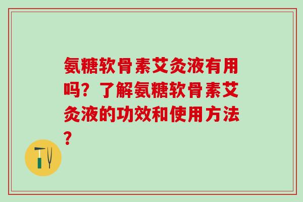 氨糖软骨素艾灸液有用吗？了解氨糖软骨素艾灸液的功效和使用方法？
