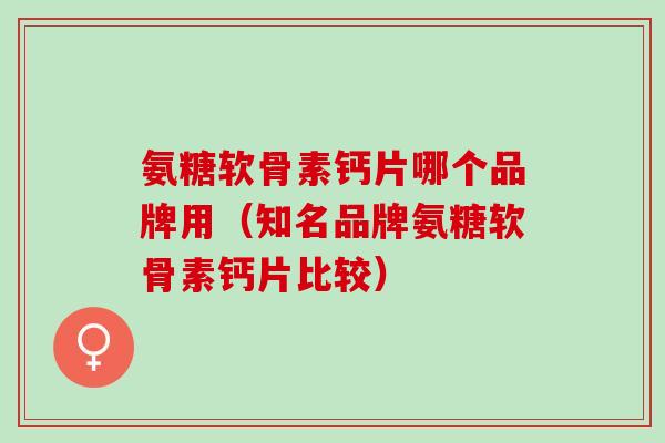 氨糖软骨素钙片哪个品牌用（知名品牌氨糖软骨素钙片比较）