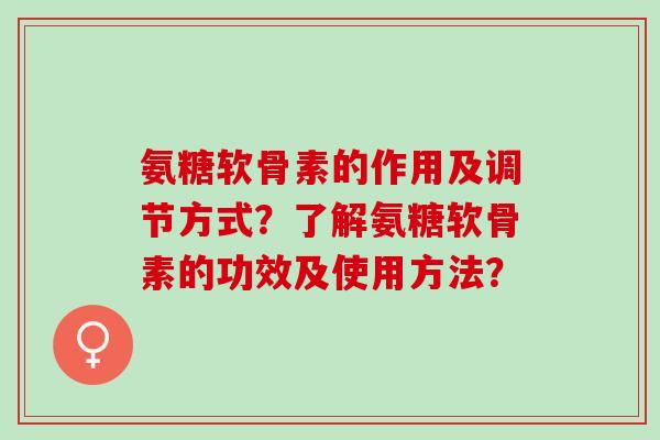 氨糖软骨素的作用及调节方式？了解氨糖软骨素的功效及使用方法？